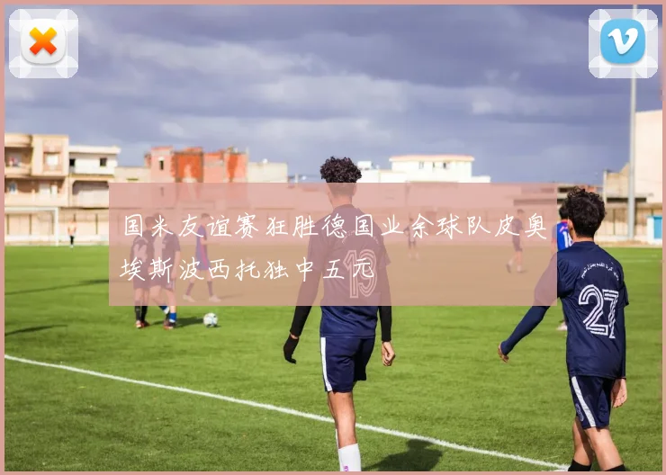 国米友谊赛狂胜德国业余球队皮奥埃斯波西托独中五元