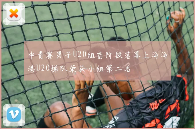 中青赛男子U20组首阶段落幕上海海港U20梯队荣获小组第二名
