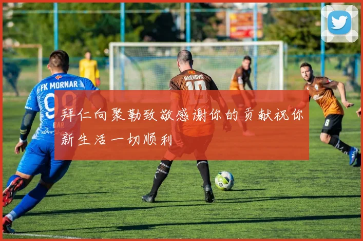 拜仁向聚勒致敬感谢你的贡献祝你新生活一切顺利