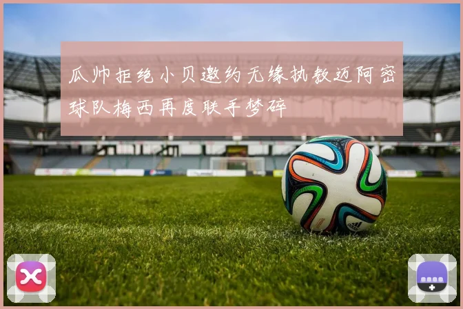 瓜帅拒绝小贝邀约无缘执教迈阿密球队梅西再度联手梦碎