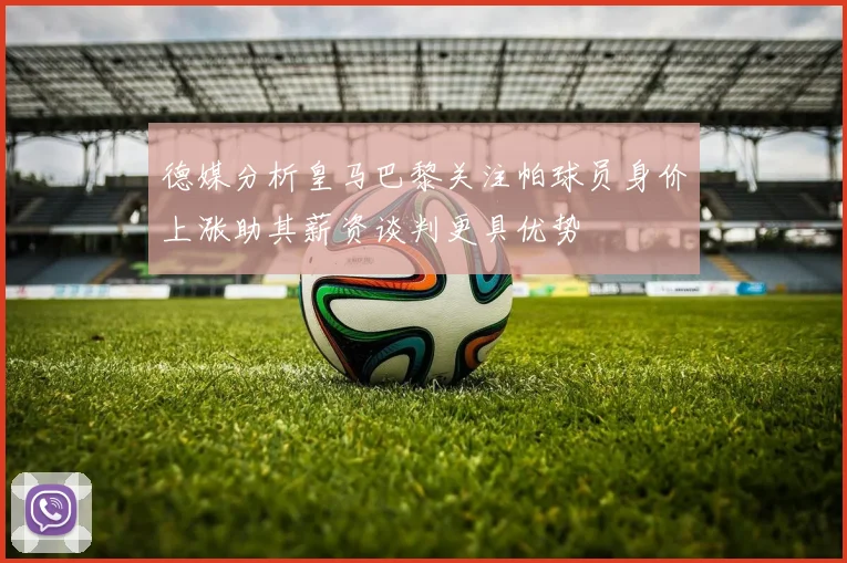 德媒分析皇马巴黎关注帕球员身价上涨助其薪资谈判更具优势
