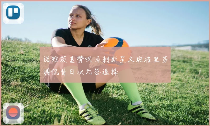 诺维茨基赞叹马刺新星文班格里芬调侃昔日状元签选择