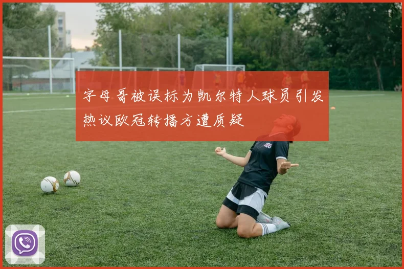 字母哥被误标为凯尔特人球员引发热议欧冠转播方遭质疑
