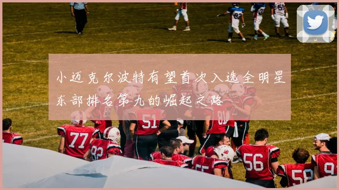 小迈克尔波特有望首次入选全明星东部排名第九的崛起之路