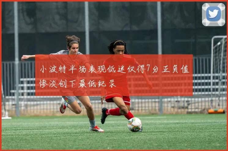 小波特半场表现低迷仅得7分正负值惨淡创下最低纪录