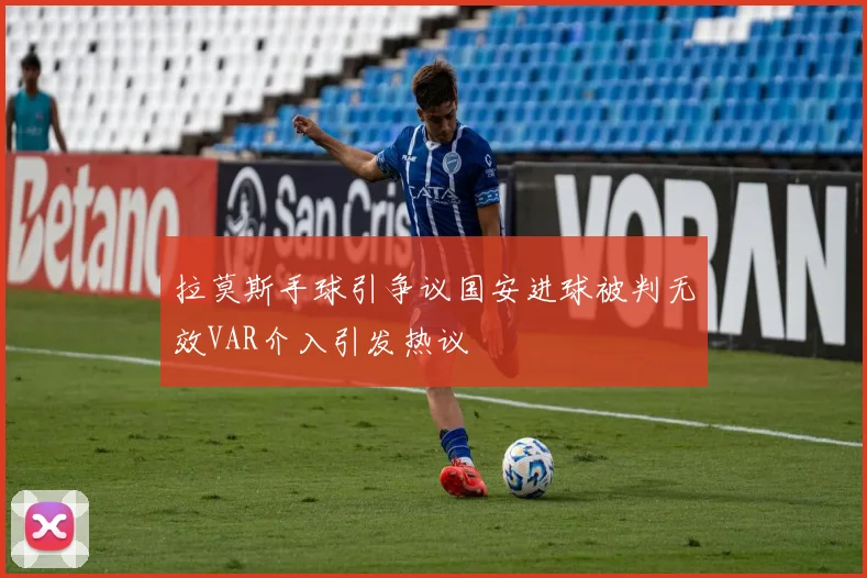 拉莫斯手球引争议国安进球被判无效VAR介入引发热议