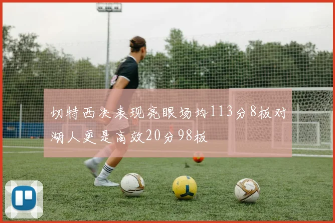 切特西决表现亮眼场均113分8板对湖人更是高效20分98板